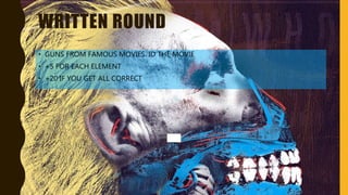 WRITTEN ROUND
• GUNS FROM FAMOUS MOVIES. ID THE MOVIE
• +5 FOR EACH ELEMENT
• +20 IF YOU GET ALL CORRECT
 
