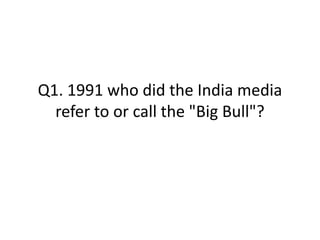 Q1. 1991 who did the India media
  refer to or call the "Big Bull"?
 