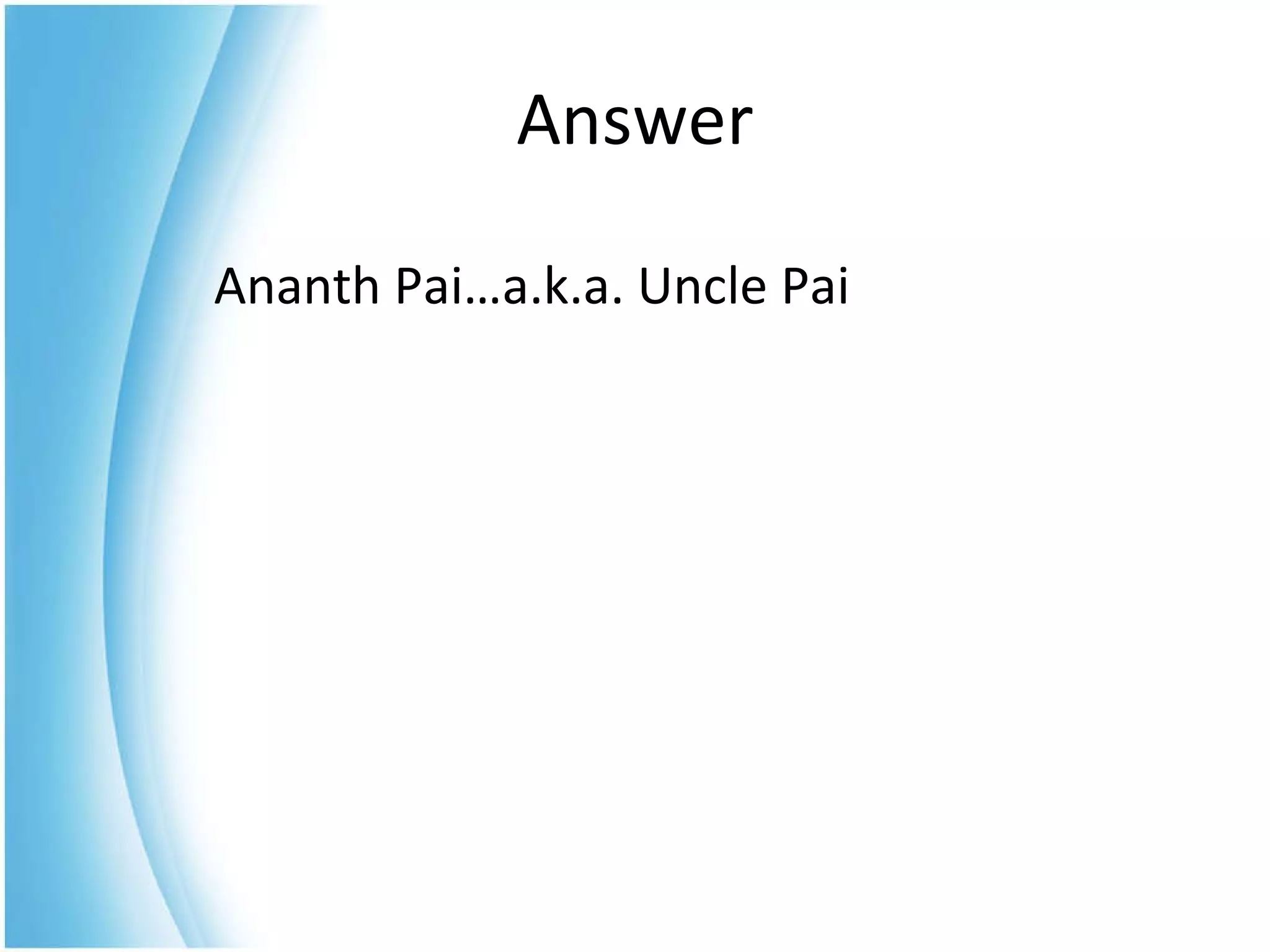 Ananth Pai…a.k.a. Uncle Pai Answer 