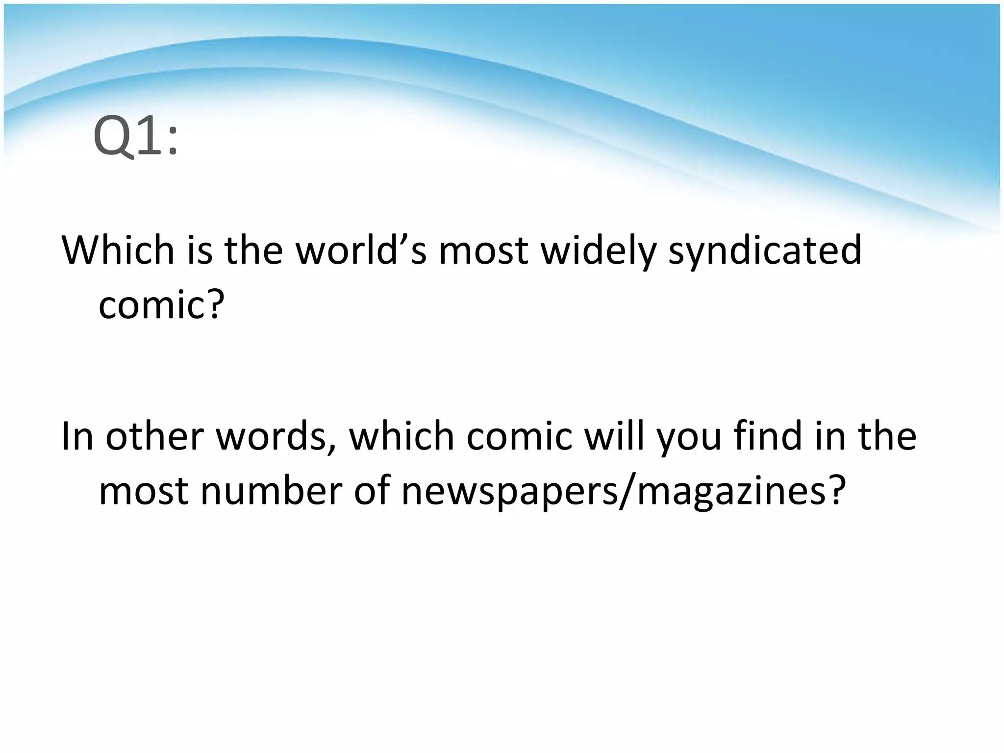 Q1: Which is the world’s most widely syndicated comic? In other words, which comic will you find in the most number of newspapers/magazines? 