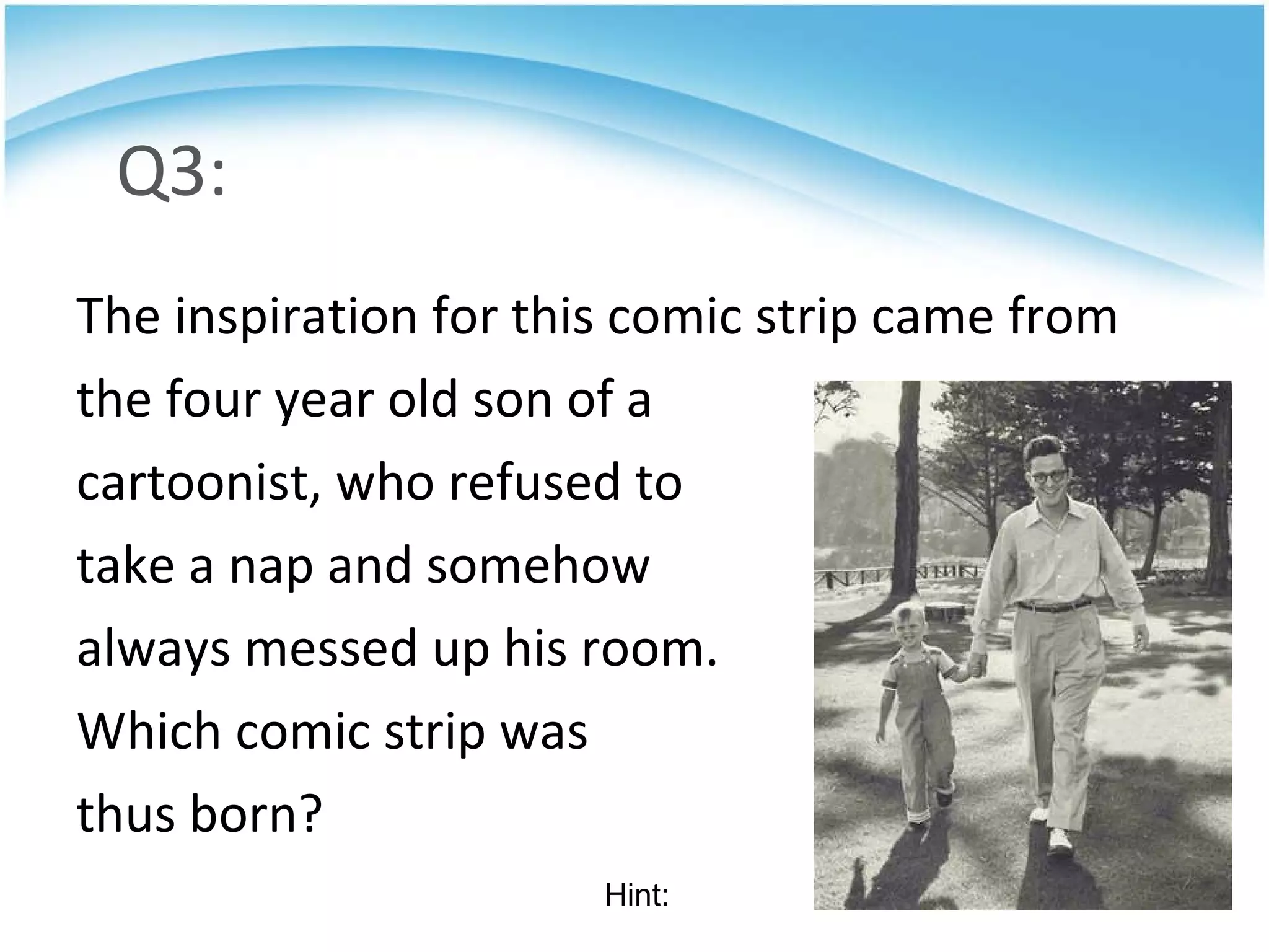 Q3: The inspiration for this comic strip came from  the four year old son of a  cartoonist, who refused to  take a nap and somehow  always messed up his room.  Which comic strip was  thus born? Hint: 