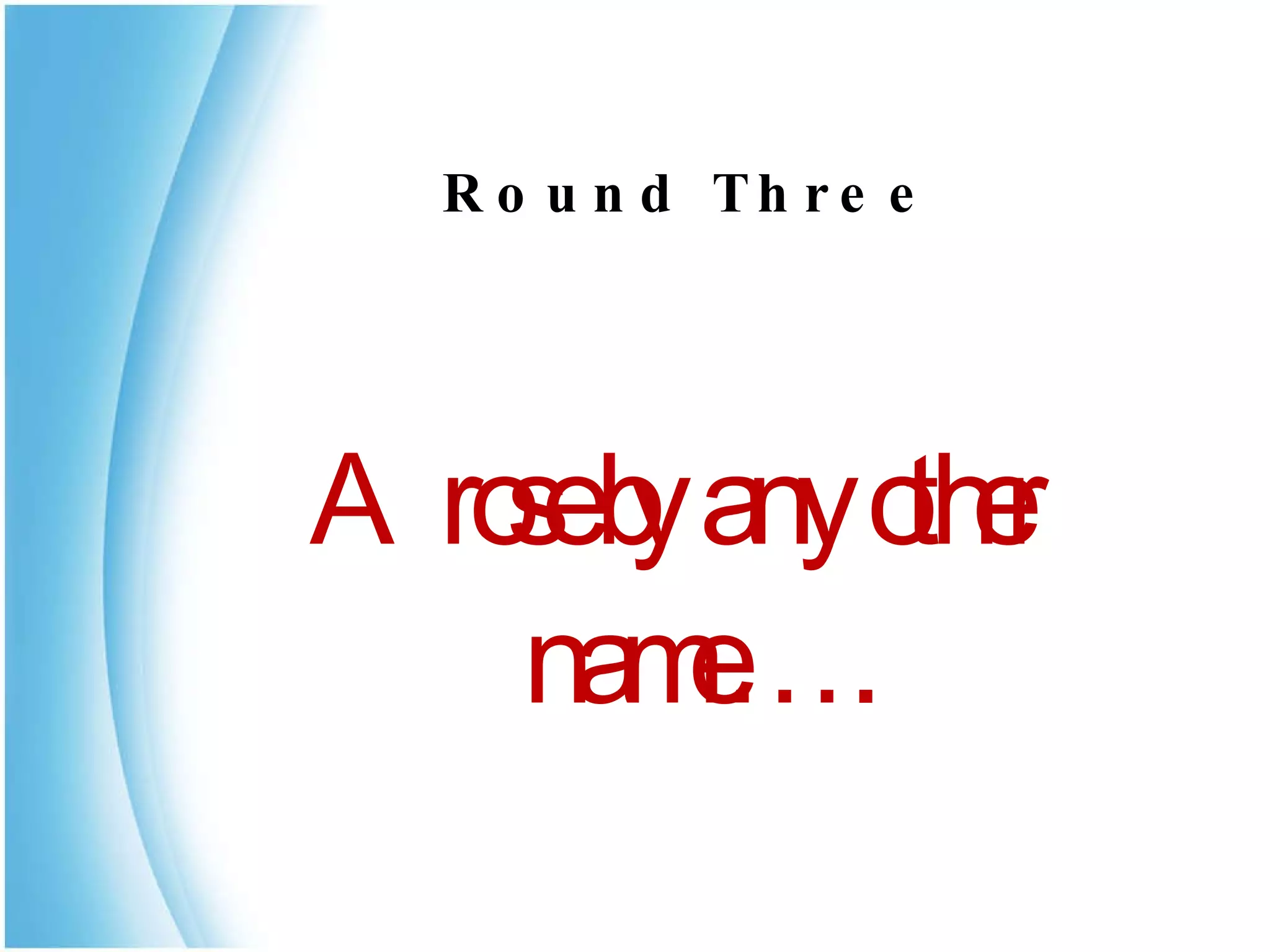     Round Three A rose by any other name…. 