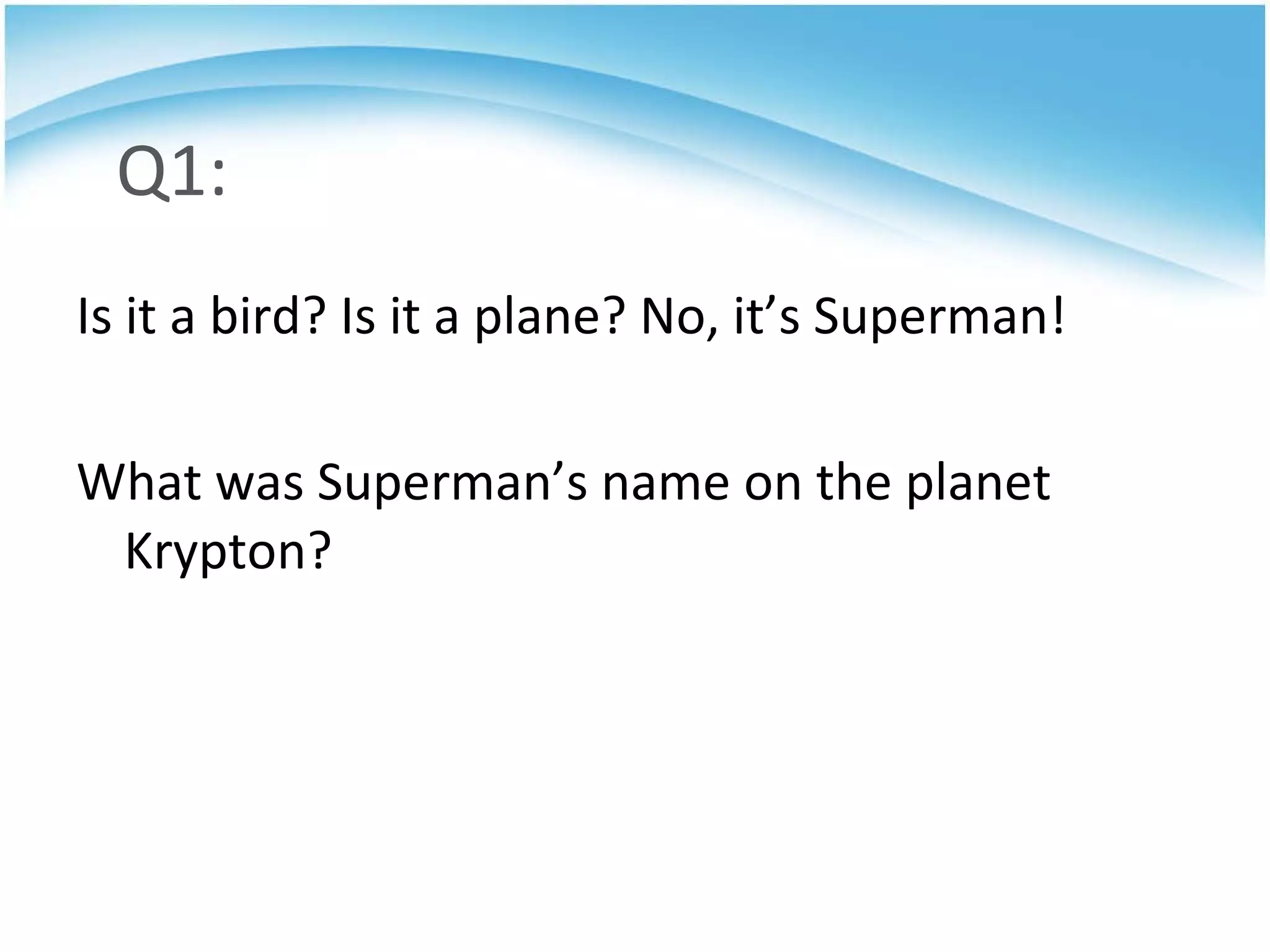 Q1: Is it a bird? Is it a plane? No, it’s Superman! What was Superman’s name on the planet Krypton? 