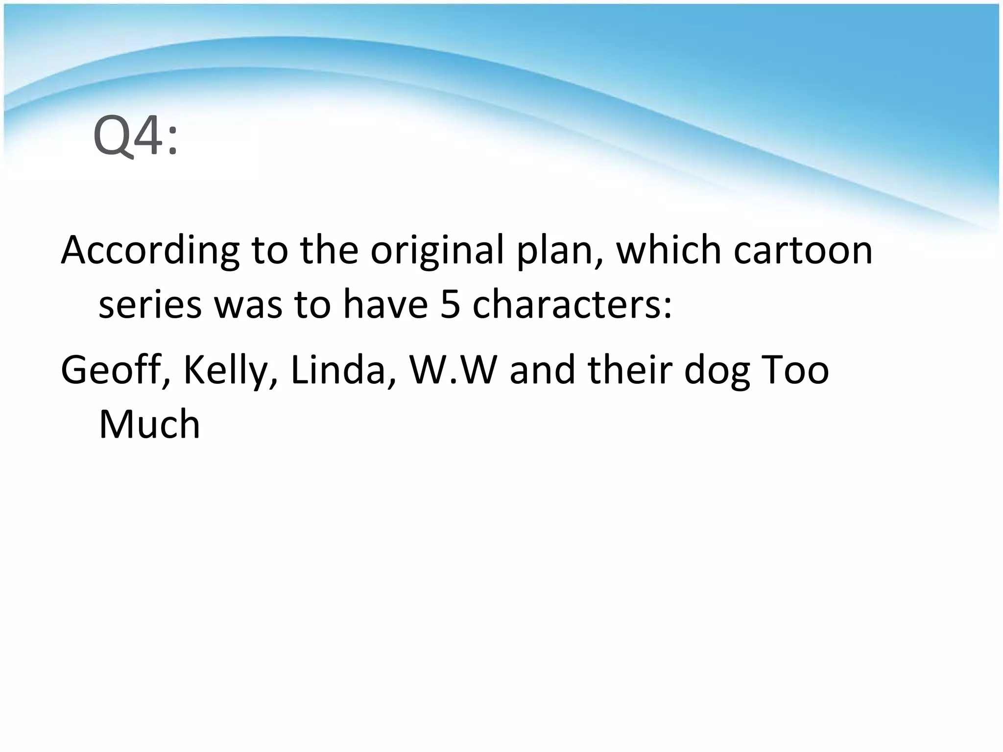 Q4: According to the original plan, which cartoon series was to have 5 characters: Geoff, Kelly, Linda, W.W and their dog Too Much 