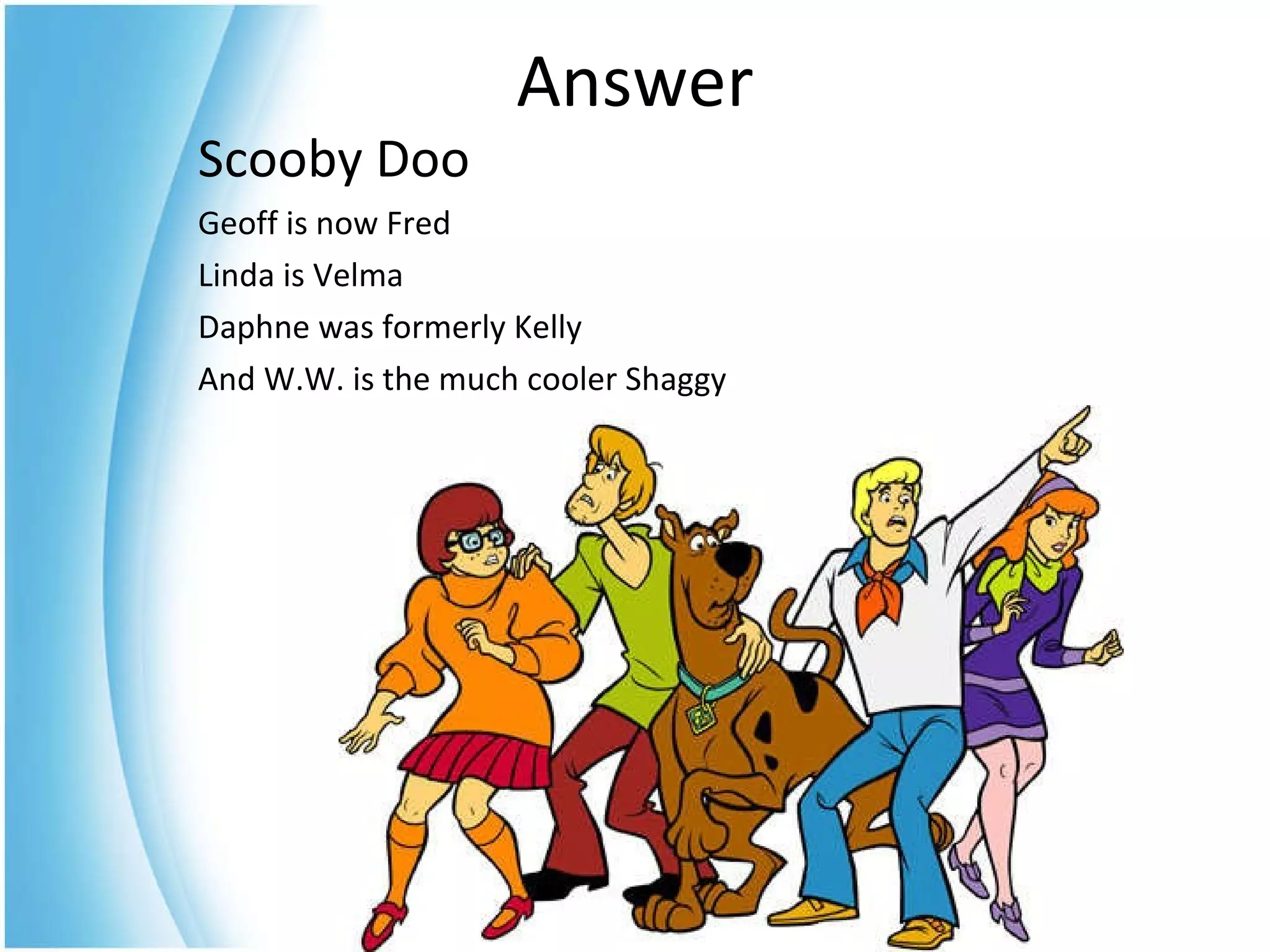 Scooby Doo Geoff is now Fred Linda is Velma Daphne was formerly Kelly And W.W. is the much cooler Shaggy Answer 