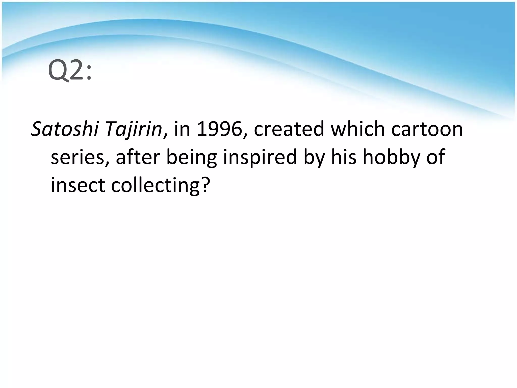 Q2: Satoshi Tajirin , in 1996, created which cartoon series, after being inspired by his hobby of insect collecting? 