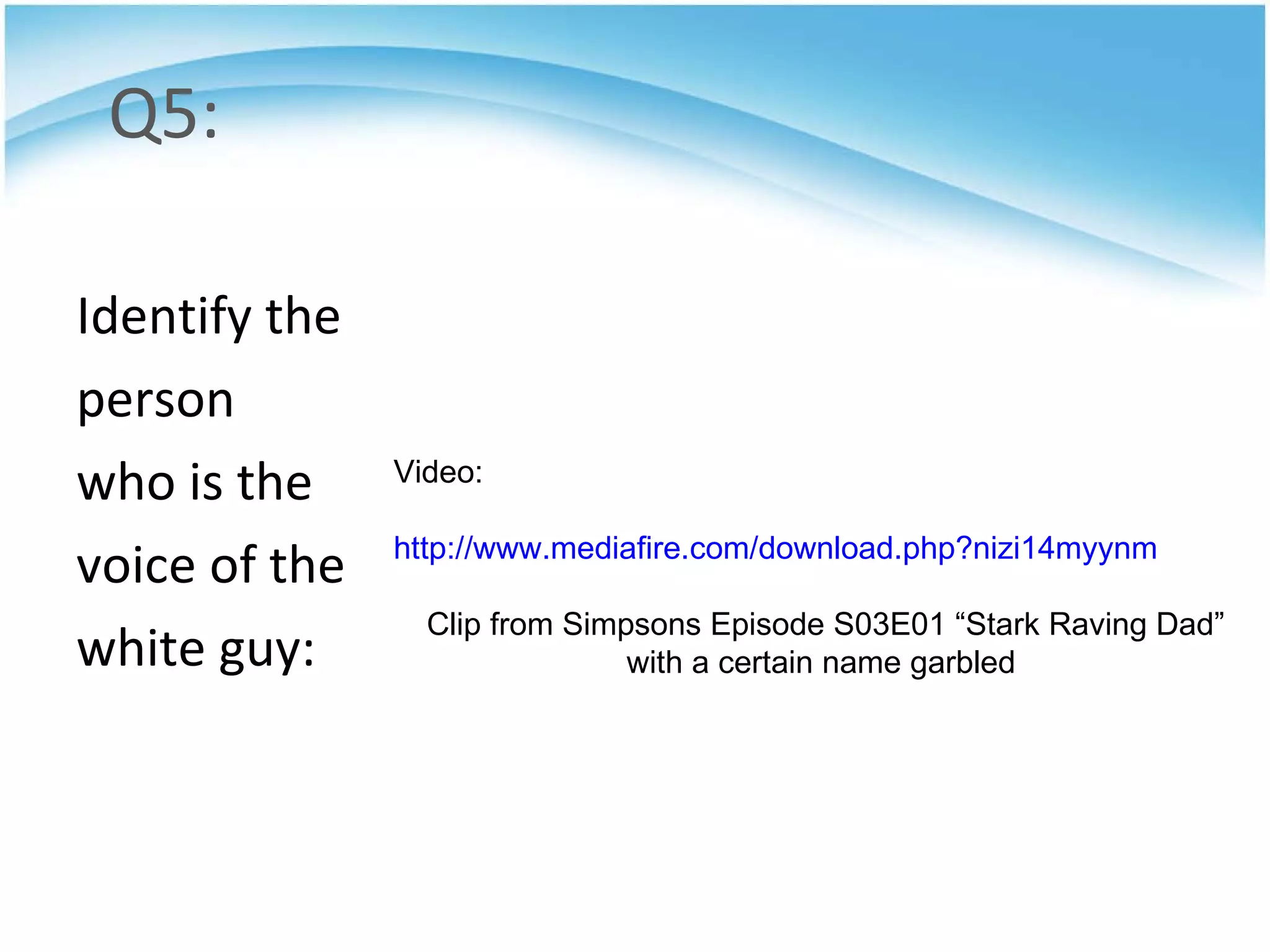 Q5: Identify the  person  who is the  voice of the white guy: Video: http://www.mediafire.com/download.php?nizi14myynm Clip from Simpsons Episode S03E01 “Stark Raving Dad” with a certain name garbled  