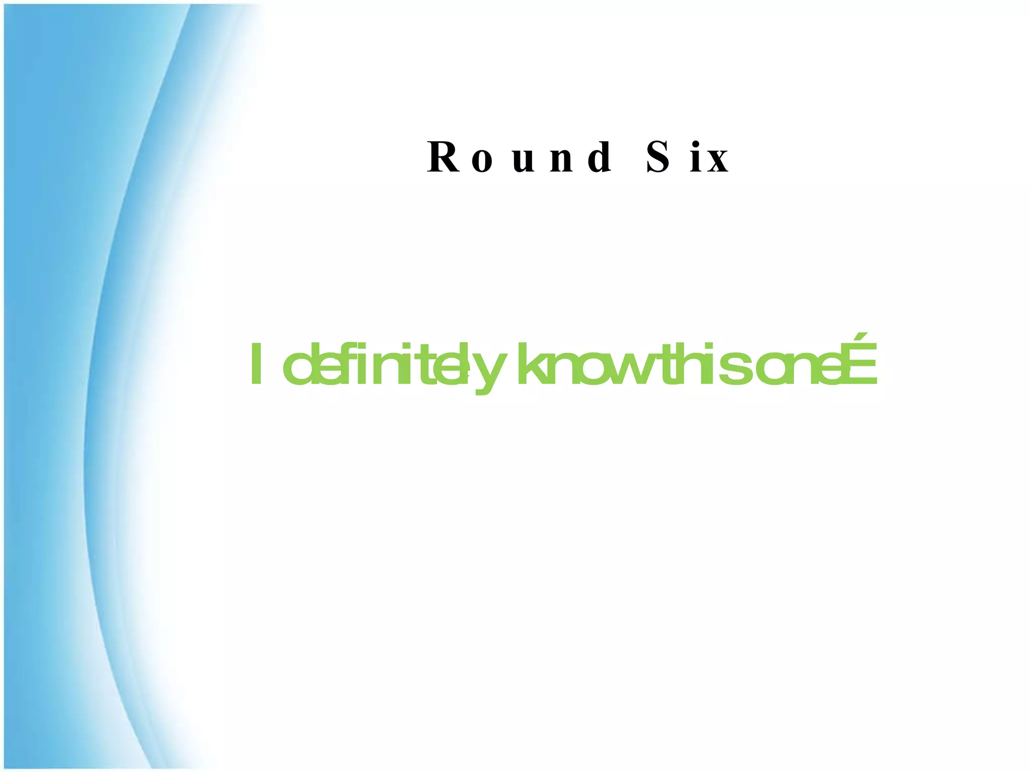     Round Six I definitely know this one… 