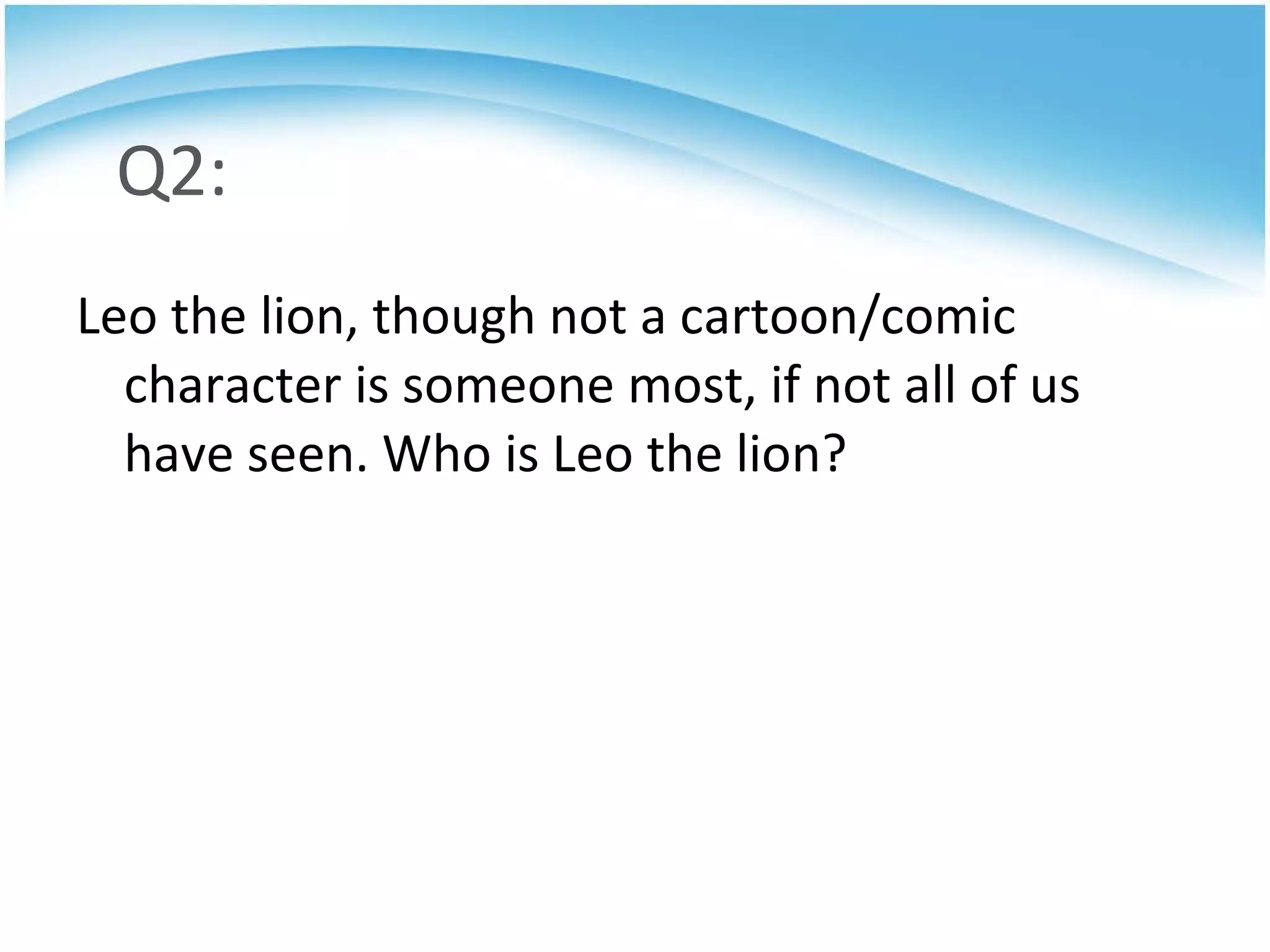 Q2: Leo the lion, though not a cartoon/comic character is someone most, if not all of us have seen. Who is Leo the lion? 