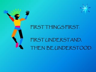 FIRST THINGS FIRST.


FIRST UNDERSTAND,

THEN BE UNDERSTOOD.
 