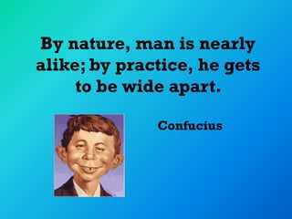 By nature, man is nearly
alike; by practice, he gets
     to be wide apart.

              Confucius
 