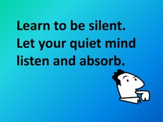 Learn to be silent.
Let your quiet mind
listen and absorb.
 