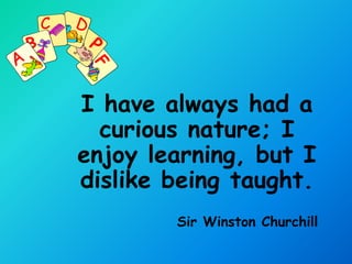 I have always had a
  curious nature; I
enjoy learning, but I
dislike being taught.
        Sir Winston Churchill
 