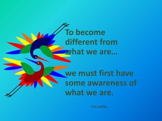 To become
different from
what we are…

we must first have
some awareness of
what we are.
       Eric Hoffer
 