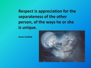 Respect is appreciation for the
separateness of the other
person, of the ways he or she
is unique.
Annie Gottlieb
 