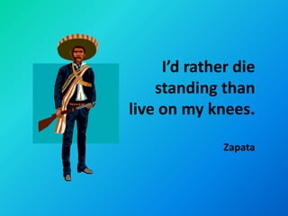 I’d rather die
    standing than
live on my knees.

              Zapata
 
