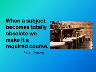 When a subject
becomes totally
obsolete we
make it a
required course.
      Peter Drucker
 