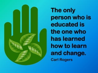 The only
person who is
educated is
the one who
has learned
how to learn
and change.
Carl Rogers
 