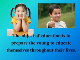The object of education is to
  prepare the young to educate
themselves throughout their lives.
 