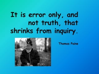 It is error only, and
      not truth, that
shrinks from inquiry.
              Thomas Paine
 