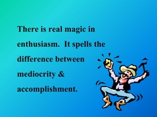 There is real magic in
enthusiasm. It spells the
difference between
mediocrity &
accomplishment.
 