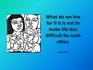 What do we live
for if it is not to
 make life less
difficult for each
      other.
      George Eliot
 