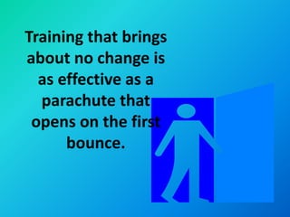 Training that brings
about no change is
  as effective as a
  parachute that
 opens on the first
      bounce.
 