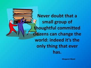Never doubt that a
     small group of
thoughtful committed
citizens can change the
 world: indeed it’s the
  only thing that ever
          has.
             Margaret Mead
 