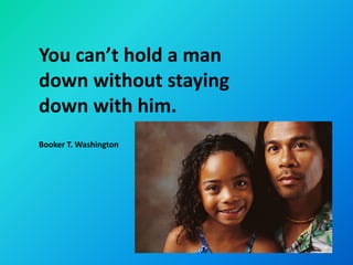 You can’t hold a man
down without staying
down with him.
Booker T. Washington
 