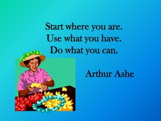 Start where you are.
Use what you have.
 Do what you can.

          Arthur Ashe
 