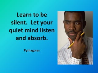 Learn to be
 silent. Let your
quiet mind listen
   and absorb.
     Pythagoras
 