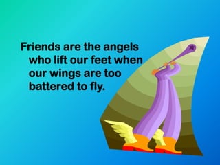 Friends are the angels
 who lift our feet when
 our wings are too
 battered to fly.
 