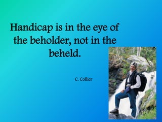 Handicap is in the eye of
the beholder, not in the
       beheld.

              C. Collier
 