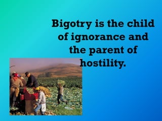 Bigotry is the child
 of ignorance and
   the parent of
      hostility.
 
