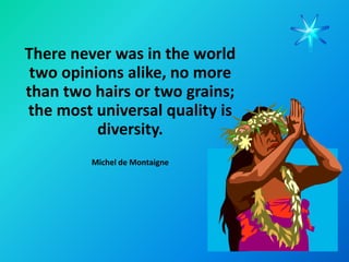 There never was in the world
 two opinions alike, no more
than two hairs or two grains;
the most universal quality is
          diversity.
         Michel de Montaigne
 