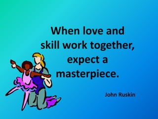 When love and
skill work together,
       expect a
    masterpiece.
             John Ruskin
 