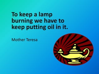 To keep a lamp
burning we have to
keep putting oil in it.
Mother Teresa
 