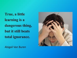 True, a little
learning is a
dangerous thing,
but it still beats
total ignorance.

Abigail Van Buren
 