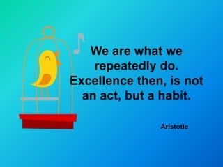 We are what we
    repeatedly do.
Excellence then, is not
  an act, but a habit.

               Aristotle
 