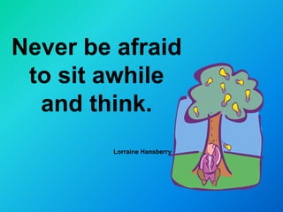 Never be afraid
 to sit awhile
  and think.
        Lorraine Hansberry
 