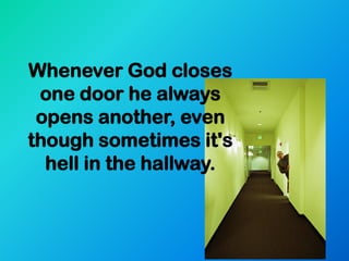 Whenever God closes
 one door he always
 opens another, even
though sometimes it's
  hell in the hallway.
 