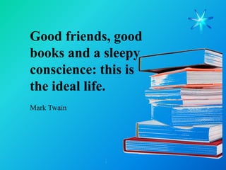 Good friends, good
books and a sleepy
conscience: this is
the ideal life.
Mark Twain
 