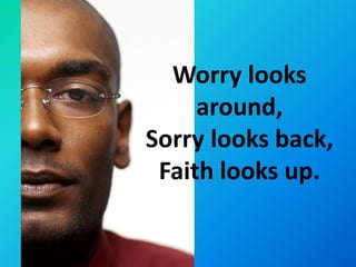 Worry looks
     around,
Sorry looks back,
 Faith looks up.
 