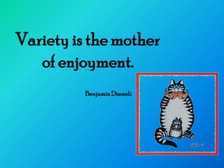 Variety is the mother
   of enjoyment.
          Benjamin Disraeli
 