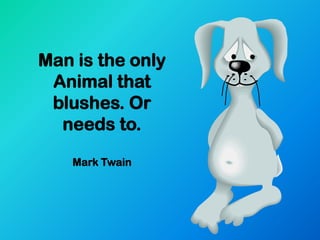 Man is the only
 Animal that
 blushes. Or
  needs to.

    Mark Twain
 