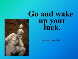 Go and wake
  up your
    luck.
   Persian proverb
 