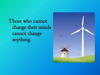 Those who cannot
 change their minds
 cannot change
 anything.
 