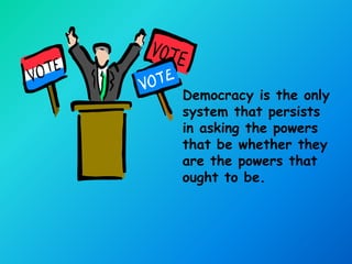 Democracy is the only
system that persists
in asking the powers
that be whether they
are the powers that
ought to be.
 