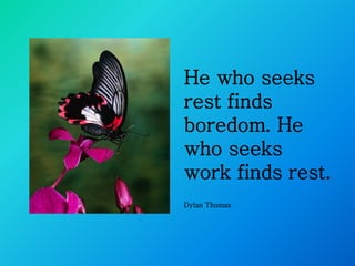 He who seeks
rest finds
boredom. He
who seeks
work finds rest.
Dylan Thomas
 