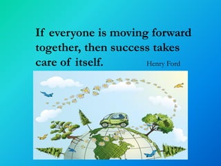 If everyone is moving forward
together, then success takes
care of itself.      Henry Ford
 